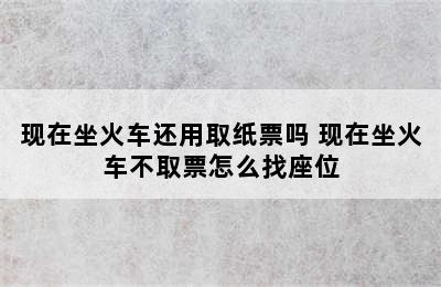 现在坐火车还用取纸票吗 现在坐火车不取票怎么找座位